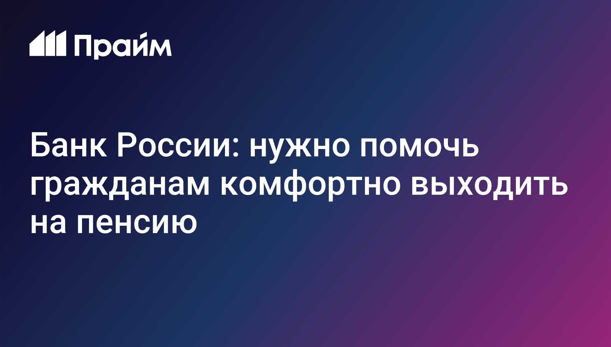 Банк России: нужно помочь гражданам комфортно выходить на пенсию -  21.09.2021, ПРАЙМ